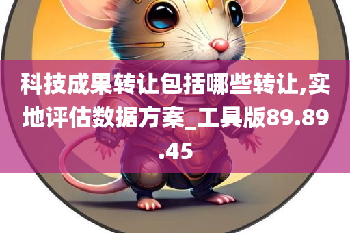 科技成果转让包括哪些转让,实地评估数据方案_工具版89.89.45