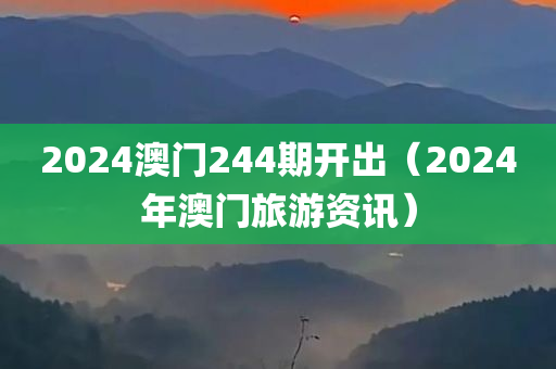 2024澳门244期开出（2024年澳门旅游资讯）