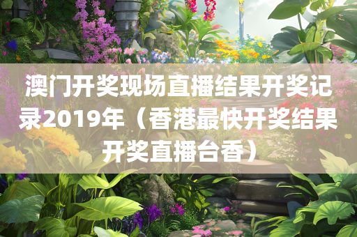 澳门开奖现场直播结果开奖记录2019年（香港最快开奖结果开奖直播台香）