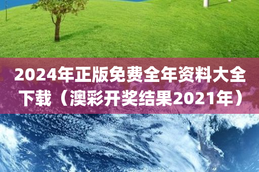 2024年正版免费全年资料大全下载（澳彩开奖结果2021年）