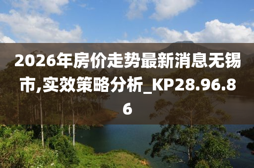 2026年房价走势最新消息无锡市,实效策略分析_KP28.96.86