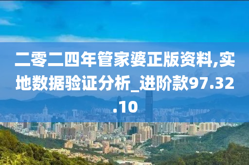 二零二四年管家婆正版资料,实地数据验证分析_进阶款97.32.10