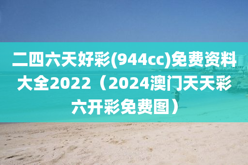 二四六天好彩(944cc)免费资料大全2022（2024澳门天天彩六开彩免费图）