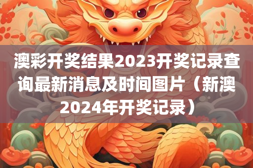 澳彩开奖结果2023开奖记录查询最新消息及时间图片（新澳2024年开奖记录）