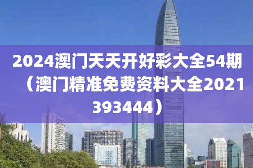 2024澳门天天开好彩大全54期（澳门精准免费资料大全2021393444）