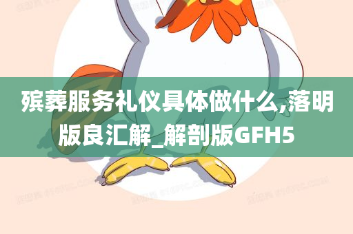 殡葬服务礼仪具体做什么,落明版良汇解_解剖版GFH5