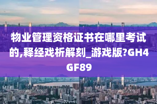 物业管理资格证书在哪里考试的,释经戏析解刻_游戏版?GH4GF89