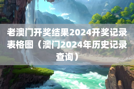 老澳门开奖结果2024开奖记录表格图（澳门2024年历史记录查询）