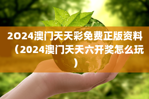 2O24澳门天天彩免费正版资料（2024澳门天天六开奖怎么玩）