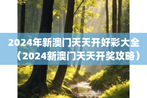 2024年新澳门天天开好彩大全（2024新澳门天天开奖攻略）