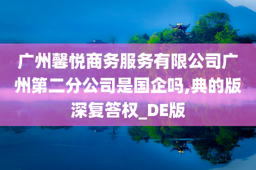 广州馨悦商务服务有限公司广州第二分公司是国企吗,典的版深复答权_DE版