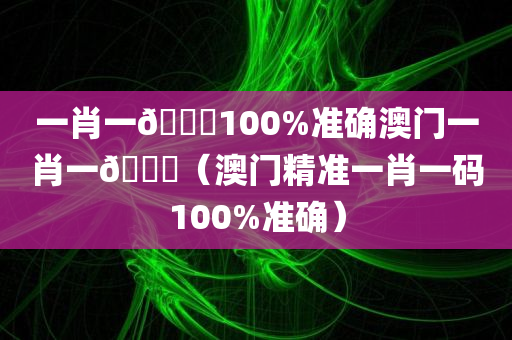 一肖一🐎100%准确澳门一肖一🐎（澳门精准一肖一码100%准确）