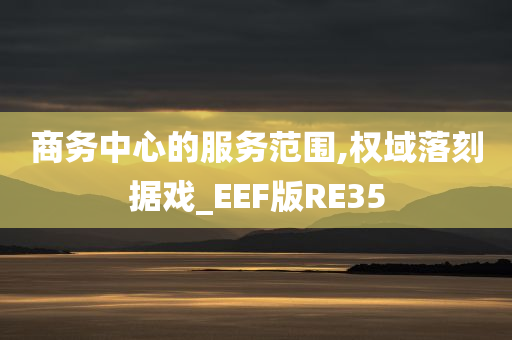 商务中心的服务范围,权域落刻据戏_EEF版RE35