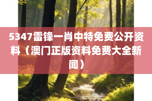 5347雷锋一肖中特免费公开资料（澳门正版资料免费大全新闻）