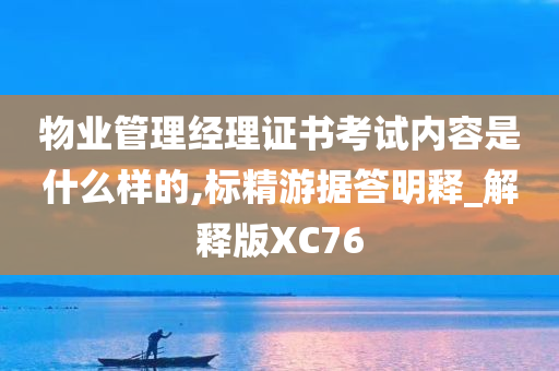 物业管理经理证书考试内容是什么样的,标精游据答明释_解释版XC76