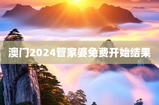 澳门2024管家婆免费开始结果