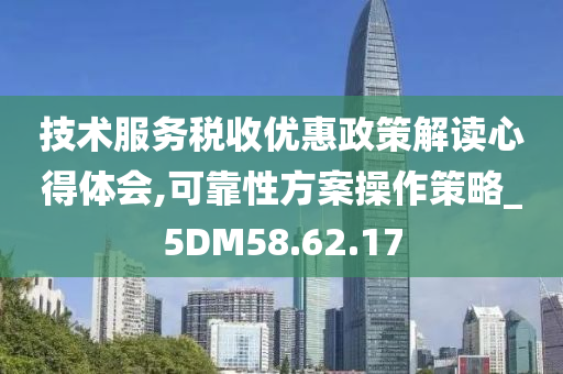 技术服务税收优惠政策解读心得体会,可靠性方案操作策略_5DM58.62.17