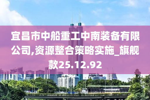 宜昌市中船重工中南装备有限公司,资源整合策略实施_旗舰款25.12.92