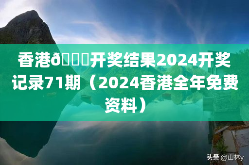 香港🐎开奖结果2024开奖记录71期（2024香港全年免费资料）