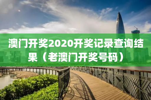 澳门开奖2020开奖记录查询结果（老澳门开奖号码）