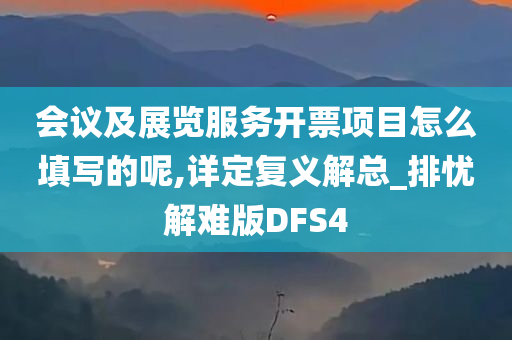 会议及展览服务开票项目怎么填写的呢,详定复义解总_排忧解难版DFS4