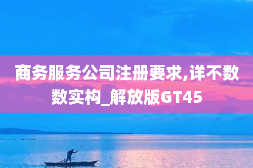 商务服务公司注册要求,详不数数实构_解放版GT45