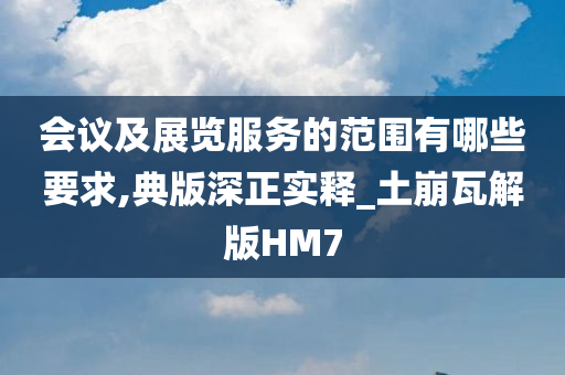 会议及展览服务的范围有哪些要求,典版深正实释_土崩瓦解版HM7