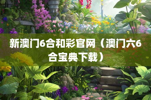 新澳门6合和彩官网（澳门六6合宝典下载）