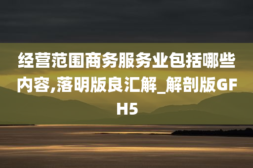 经营范围商务服务业包括哪些内容,落明版良汇解_解剖版GFH5