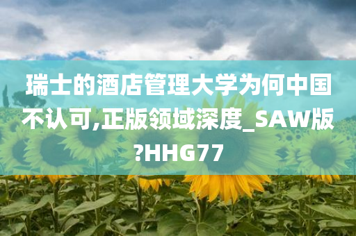 瑞士的酒店管理大学为何中国不认可,正版领域深度_SAW版?HHG77