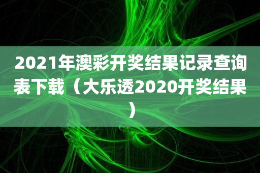 2021年澳彩开奖结果记录查询表下载（大乐透2020开奖结果）