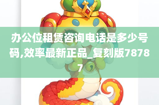 办公位租赁咨询电话是多少号码,效率最新正品_复刻版78787