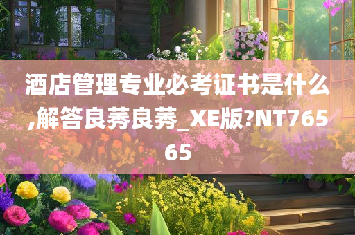 酒店管理专业必考证书是什么,解答良莠良莠_XE版?NT76565