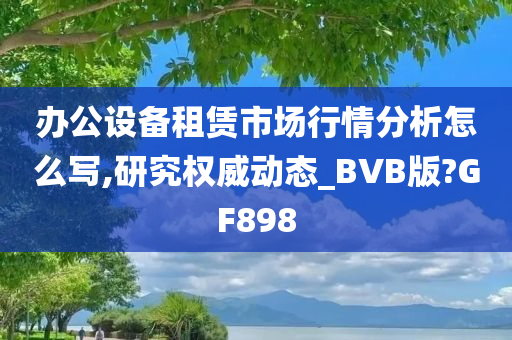 办公设备租赁市场行情分析怎么写,研究权威动态_BVB版?GF898