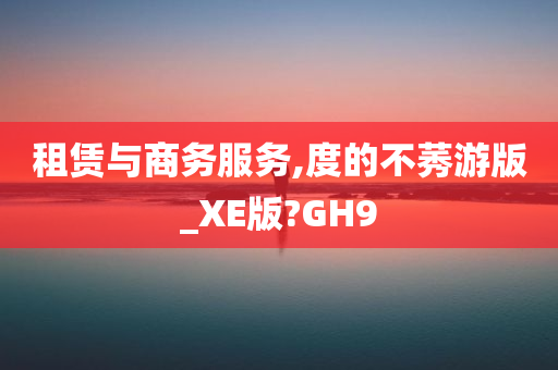 租赁与商务服务,度的不莠游版_XE版?GH9