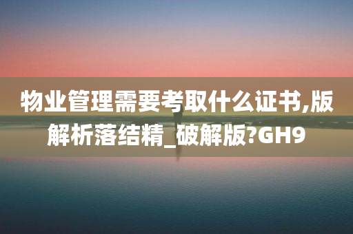 物业管理需要考取什么证书,版解析落结精_破解版?GH9