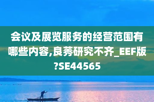 会议及展览服务的经营范围有哪些内容,良莠研究不齐_EEF版?SE44565