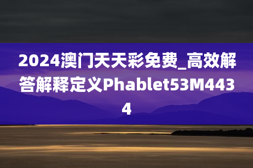 2024澳门天天彩免费_高效解答解释定义Phablet53M4434