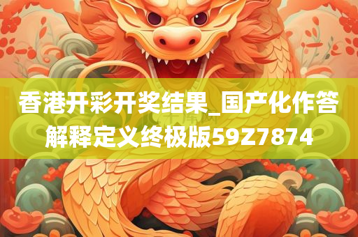 香港开彩开奖结果_国产化作答解释定义终极版59Z7874