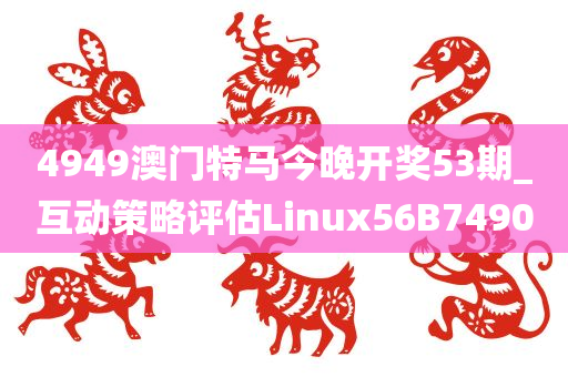 4949澳门特马今晚开奖53期_互动策略评估Linux56B7490