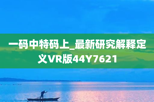 一码中特码上_最新研究解释定义VR版44Y7621