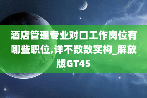 酒店管理专业对口工作岗位有哪些职位,详不数数实构_解放版GT45