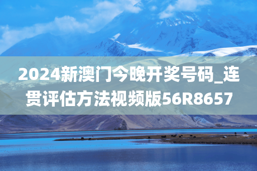 2024新澳门今晚开奖号码_连贯评估方法视频版56R8657