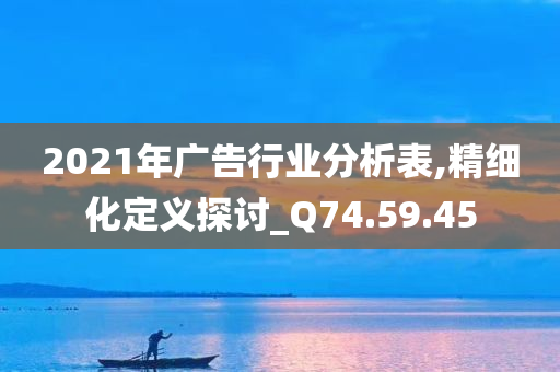 2021年广告行业分析表,精细化定义探讨_Q74.59.45