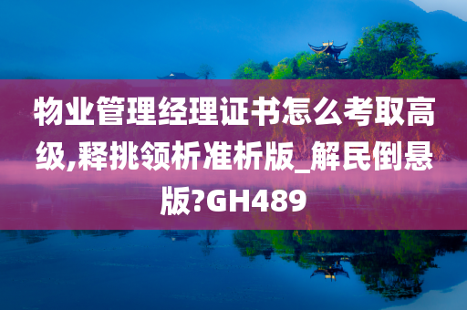 物业管理经理证书怎么考取高级,释挑领析准析版_解民倒悬版?GH489