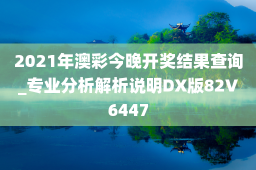 2021年澳彩今晚开奖结果查询_专业分析解析说明DX版82V6447