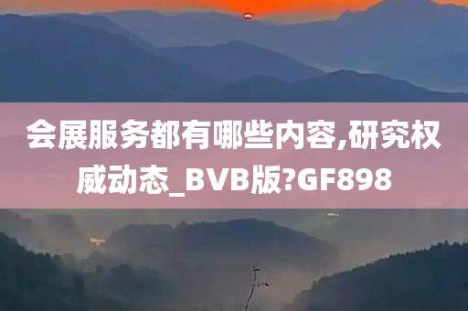 会展服务都有哪些内容,研究权威动态_BVB版?GF898