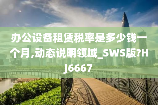 办公设备租赁税率是多少钱一个月,动态说明领域_SWS版?HJ6667