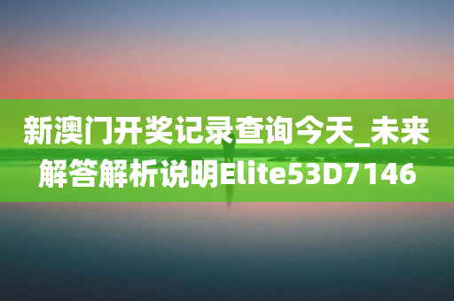 新澳门开奖记录查询今天_未来解答解析说明Elite53D7146