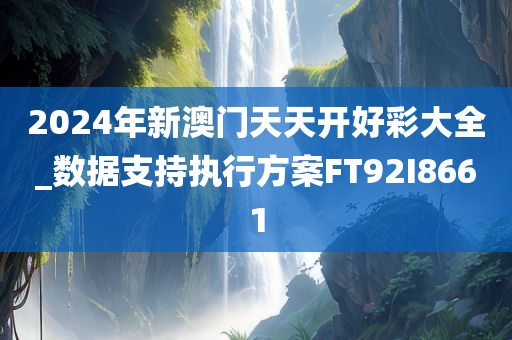 2024年新澳门天天开好彩大全_数据支持执行方案FT92I8661